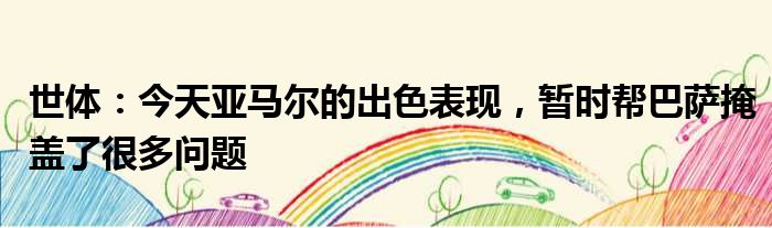 世体：今天亚马尔的出色表现，暂时帮巴萨掩盖了很多问题