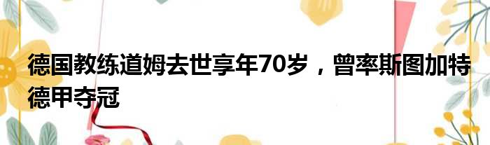 德国教练道姆去世享年70岁，曾率斯图加特德甲夺冠