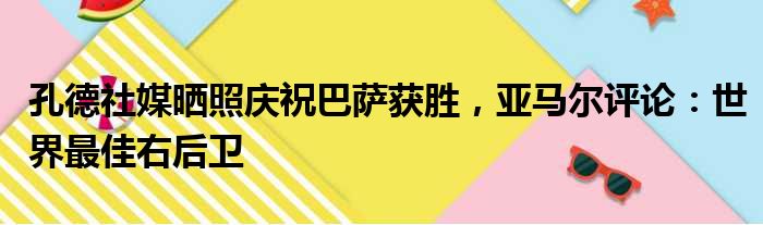 孔德社媒晒照庆祝巴萨获胜，亚马尔评论：世界最佳右后卫