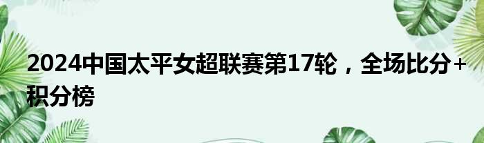 2024中国太平女超联赛第17轮，全场比分+积分榜