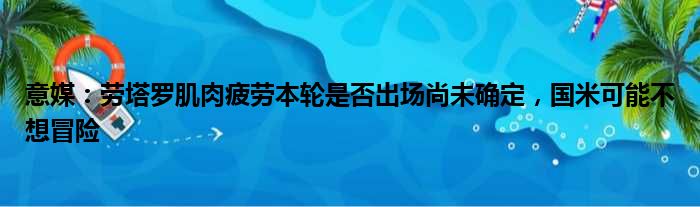 意媒：劳塔罗肌肉疲劳本轮是否出场尚未确定，国米可能不想冒险