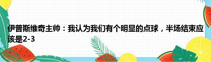 伊普斯维奇主帅：我认为我们有个明显的点球，半场结束应该是2-3