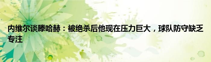 内维尔谈滕哈赫：被绝杀后他现在压力巨大，球队防守缺乏专注