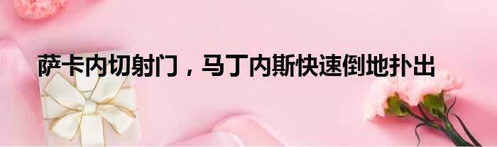 萨卡内切射门，马丁内斯快速倒地扑出