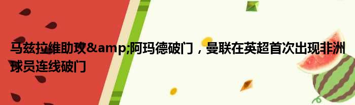 马兹拉维助攻&阿玛德破门，曼联在英超首次出现非洲球员连线破门