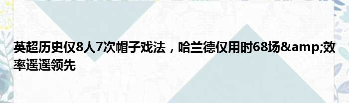 英超历史仅8人7次帽子戏法，哈兰德仅用时68场&效率遥遥领先