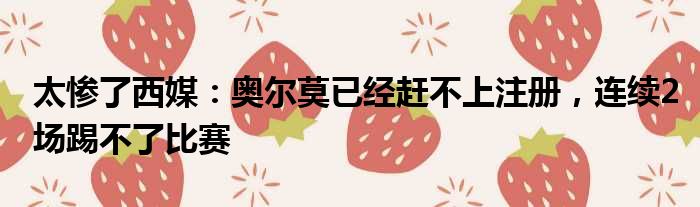 太惨了西媒：奥尔莫已经赶不上注册，连续2场踢不了比赛