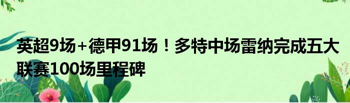英超9场+德甲91场！多特中场雷纳完成五大联赛100场里程碑