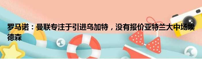 罗马诺：曼联专注于引进乌加特，没有报价亚特兰大中场埃德森