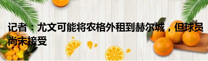 记者：尤文可能将农格外租到赫尔城，但球员尚未接受