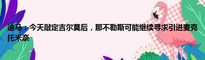 迪马：今天敲定吉尔莫后，那不勒斯可能继续寻求引进麦克托米奈