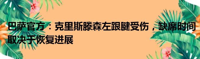 巴萨官方：克里斯滕森左跟腱受伤，缺席时间取决于恢复进展