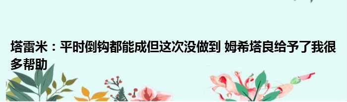 塔雷米：平时倒钩都能成但这次没做到 姆希塔良给予了我很多帮助