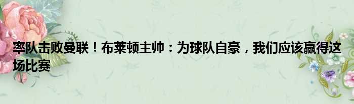 率队击败曼联！布莱顿主帅：为球队自豪，我们应该赢得这场比赛