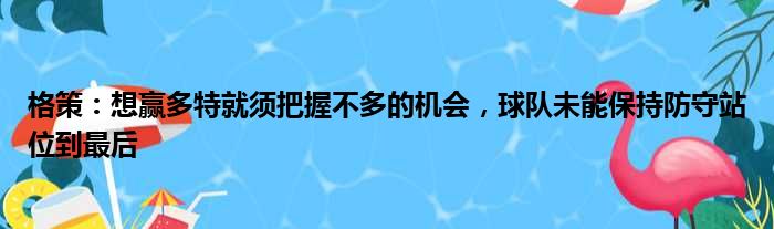 格策：想赢多特就须把握不多的机会，球队未能保持防守站位到最后