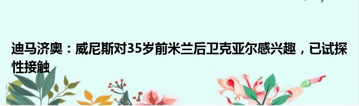 迪马济奥：威尼斯对35岁前米兰后卫克亚尔感兴趣，已试探性接触