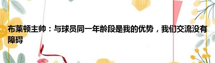 布莱顿主帅：与球员同一年龄段是我的优势，我们交流没有障碍
