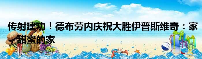 传射建功！德布劳内庆祝大胜伊普斯维奇：家，甜蜜的家
