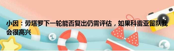 小因：劳塔罗下一轮能否复出仍需评估，如果科雷亚留队我会很高兴