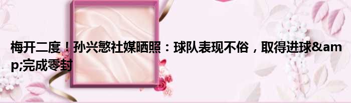 梅开二度！孙兴慜社媒晒照：球队表现不俗，取得进球&完成零封