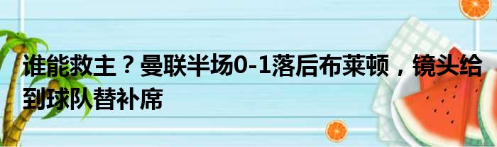 谁能救主？曼联半场0-1落后布莱顿，镜头给到球队替补席