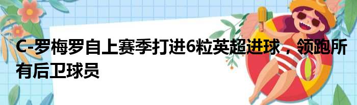 C-罗梅罗自上赛季打进6粒英超进球，领跑所有后卫球员