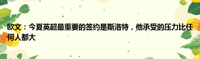 欧文：今夏英超最重要的签约是斯洛特，他承受的压力比任何人都大