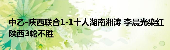 中乙-陕西联合1-1十人湖南湘涛 李晨光染红陕西3轮不胜