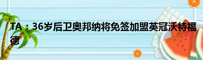 TA：36岁后卫奥邦纳将免签加盟英冠沃特福德