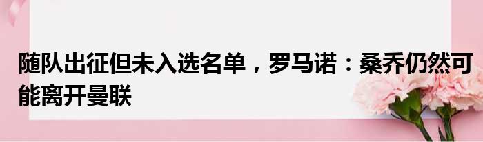 随队出征但未入选名单，罗马诺：桑乔仍然可能离开曼联
