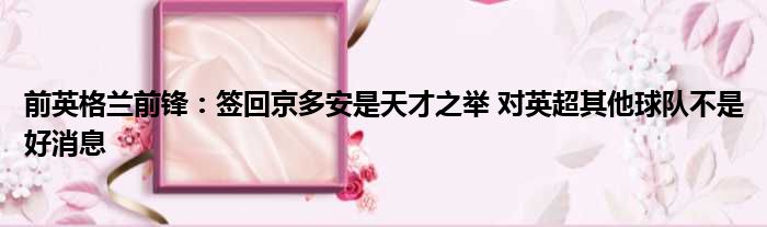 前英格兰前锋：签回京多安是天才之举 对英超其他球队不是好消息