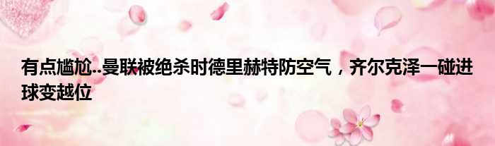 有点尴尬..曼联被绝杀时德里赫特防空气，齐尔克泽一碰进球变越位