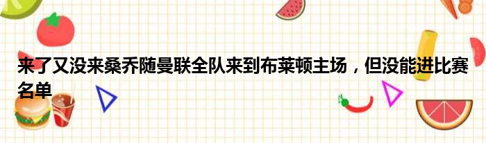 来了又没来桑乔随曼联全队来到布莱顿主场，但没能进比赛名单