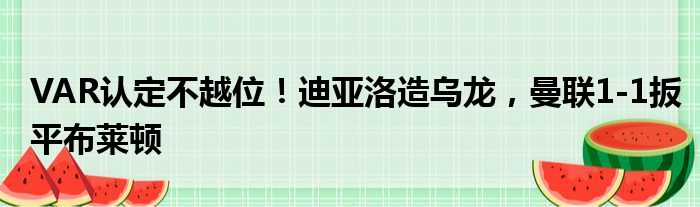 VAR认定不越位！迪亚洛造乌龙，曼联1-1扳平布莱顿