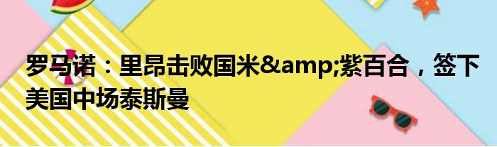 罗马诺：里昂击败国米&紫百合，签下美国中场泰斯曼