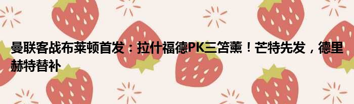 曼联客战布莱顿首发：拉什福德PK三笘薰！芒特先发，德里赫特替补