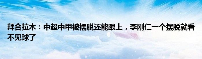 拜合拉木：中超中甲被摆脱还能跟上，李刚仁一个摆脱就看不见球了
