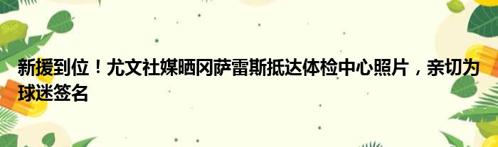 新援到位！尤文社媒晒冈萨雷斯抵达体检中心照片，亲切为球迷签名