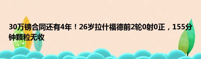 30万镑合同还有4年！26岁拉什福德前2轮0射0正，155分钟颗粒无收