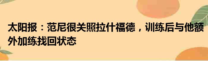 太阳报：范尼很关照拉什福德，训练后与他额外加练找回状态
