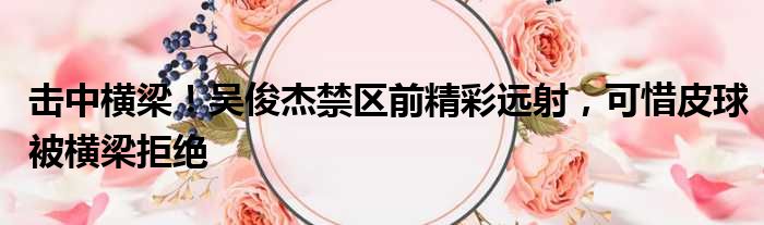 击中横梁！吴俊杰禁区前精彩远射，可惜皮球被横梁拒绝