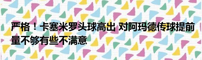 严格！卡塞米罗头球高出 对阿玛德传球提前量不够有些不满意