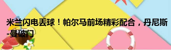 米兰闪电丢球！帕尔马前场精彩配合，丹尼斯-曼破门
