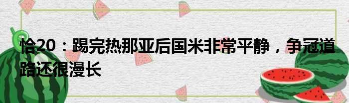 恰20：踢完热那亚后国米非常平静，争冠道路还很漫长