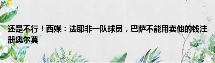 还是不行！西媒：法耶非一队球员，巴萨不能用卖他的钱注册奥尔莫