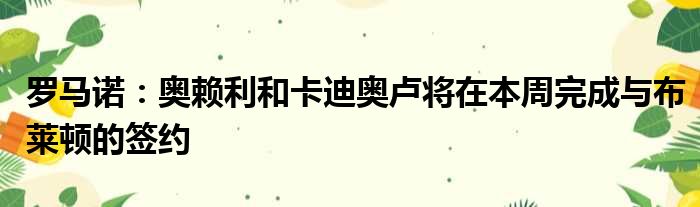 罗马诺：奥赖利和卡迪奥卢将在本周完成与布莱顿的签约
