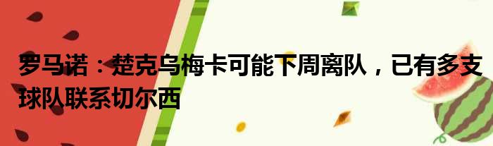 罗马诺：楚克乌梅卡可能下周离队，已有多支球队联系切尔西
