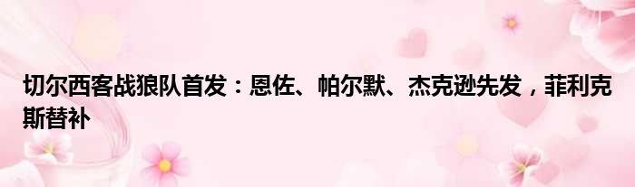 切尔西客战狼队首发：恩佐、帕尔默、杰克逊先发，菲利克斯替补