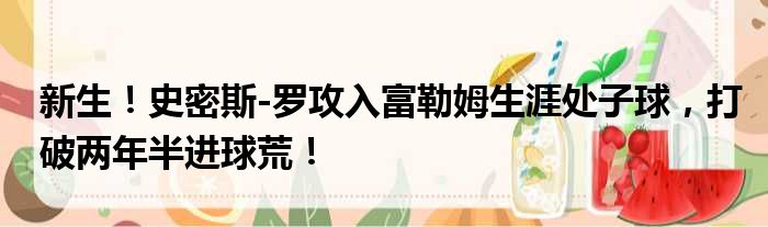 新生！史密斯-罗攻入富勒姆生涯处子球，打破两年半进球荒！