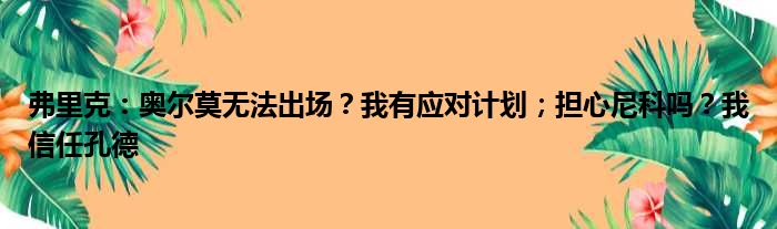 弗里克：奥尔莫无法出场？我有应对计划；担心尼科吗？我信任孔德